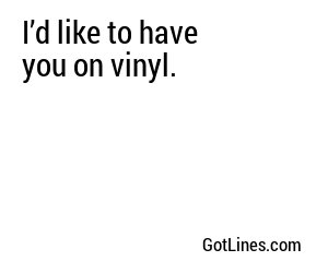 I’d like to have you on vinyl.