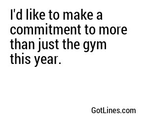 I'd like to make a commitment to more than just the gym this year.
