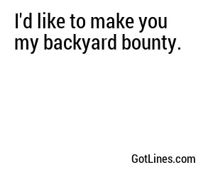 I'd like to make you my backyard bounty.
