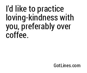 I'd like to practice loving-kindness with you, preferably over coffee.