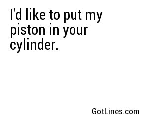 I'd like to put my piston in your cylinder.
