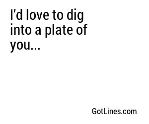 I’d love to dig into a plate of you...
