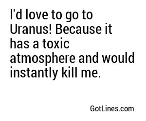 I'd love to go to Uranus! Because it has a toxic atmosphere and would instantly kill me.
