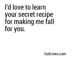 I’d love to learn your secret recipe for making me fall for you.
