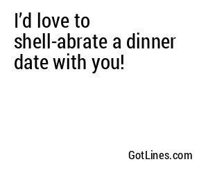 I’d love to shell-abrate a dinner date with you!