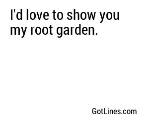 I'd love to show you my root garden.
