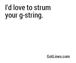I'd love to strum your g-string.
