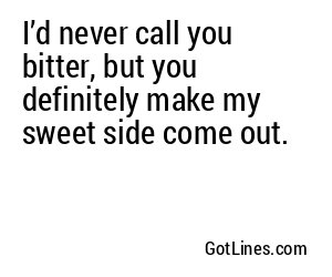 I’d never call you bitter, but you definitely make my sweet side come out.