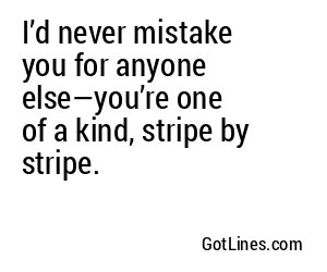 I’d never mistake you for anyone else—you’re one of a kind, stripe by stripe.
