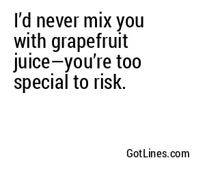 I’d never mix you with grapefruit juice—you’re too special to risk.