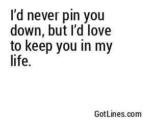 I’d never pin you down, but I’d love to keep you in my life.