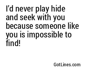 I’d never play hide and seek with you because someone like you is impossible to find!