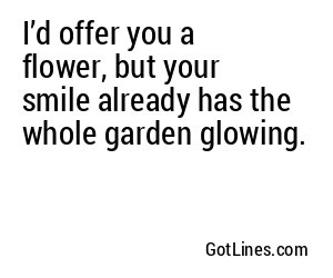 I’d offer you a flower, but your smile already has the whole garden glowing.