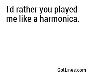I'd rather you played me like a harmonica.