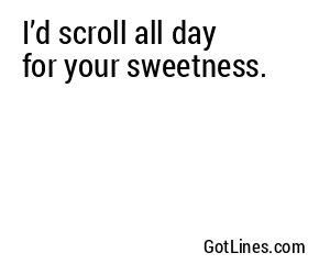 I’d scroll all day for your sweetness.