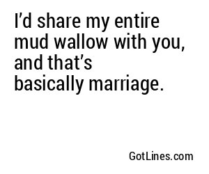 I’d share my entire mud wallow with you, and that’s basically marriage.