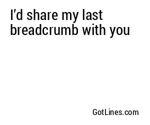 I’d share my last breadcrumb with you