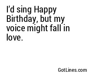I’d sing Happy Birthday, but my voice might fall in love.