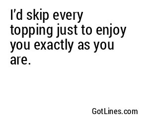 I’d skip every topping just to enjoy you exactly as you are.