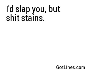 I'd slap you, but shit stains.