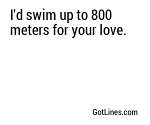 I'd swim up to 800 meters for your love.
