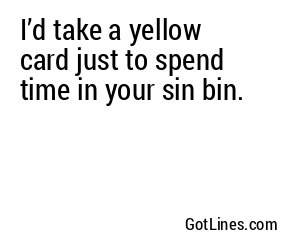 I’d take a yellow card just to spend time in your sin bin.