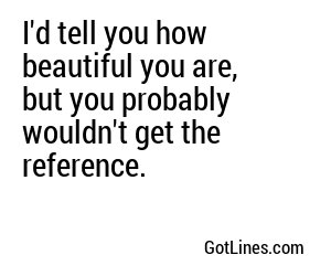 I'd tell you how beautiful you are, but you probably wouldn't get the reference.
