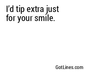 I’d tip extra just for your smile.