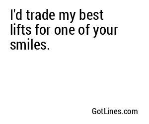 I'd trade my best lifts for one of your smiles.