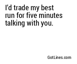 I’d trade my best run for five minutes talking with you.