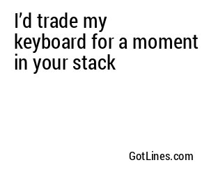 I’d trade my keyboard for a moment in your stack