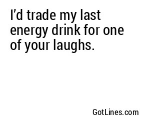 I’d trade my last energy drink for one of your laughs.