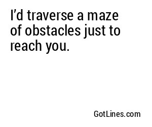 I’d traverse a maze of obstacles just to reach you.