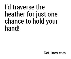 I’d traverse the heather for just one chance to hold your hand!