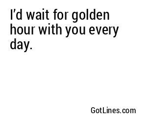 I’d wait for golden hour with you every day.