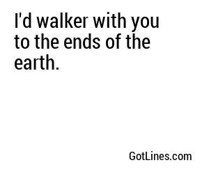 I'd walker with you to the ends of the earth.
