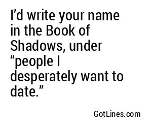 I’d write your name in the Book of Shadows, under “people I desperately want to date.”
