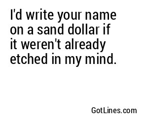 I'd write your name on a sand dollar if it weren't already etched in my mind.
