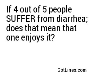 If 4 out of 5 people SUFFER from diarrhea; does that mean that one enjoys it?