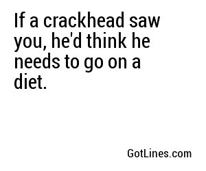 If a crackhead saw you, he'd think he needs to go on a diet.