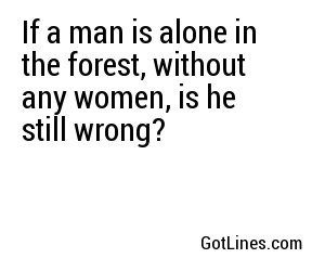 If a man is alone in the forest, without any women, is he still wrong? 