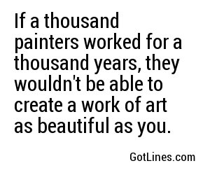 If a thousand painters worked for a thousand years, they wouldn't be able to create a work of art as beautiful as you. 