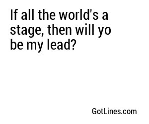 If all the world's a stage, then will yo be my lead?

