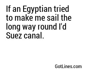 If an Egyptian tried to make me sail the long way round I'd Suez canal.
