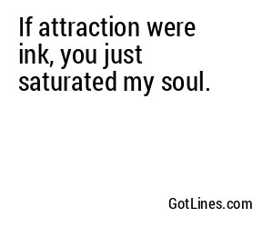 If attraction were ink, you just saturated my soul.