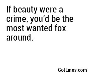 If beauty were a crime, you’d be serving a life sentence in Siberia!