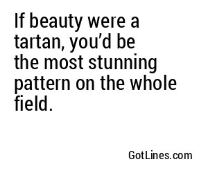 If beauty were a tartan, you’d be the most stunning pattern on the whole field.
