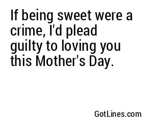 If being sweet were a crime, I'd plead guilty to loving you this Mother's Day.