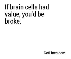 If brain cells had value, you'd be broke.