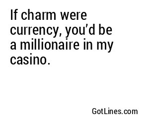 If charm were currency, you’d be a millionaire in my casino.